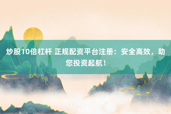 炒股10倍杠杆 正规配资平台注册：安全高效，助您投资起航！
