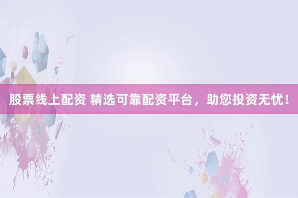 股票线上配资 精选可靠配资平台，助您投资无忧！