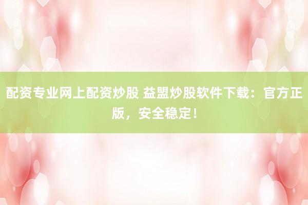 配资专业网上配资炒股 益盟炒股软件下载：官方正版，安全稳定！