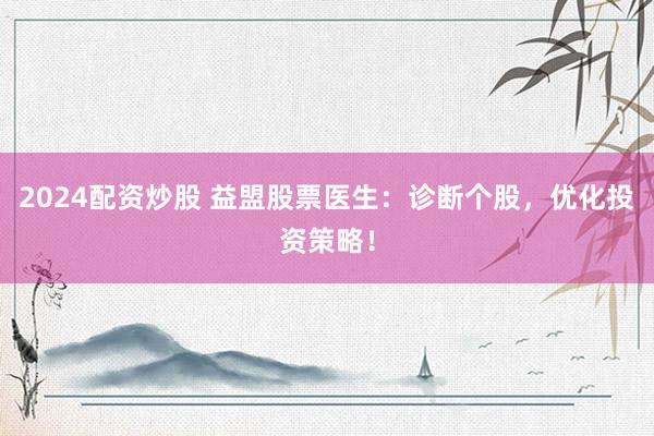 2024配资炒股 益盟股票医生：诊断个股，优化投资策略！