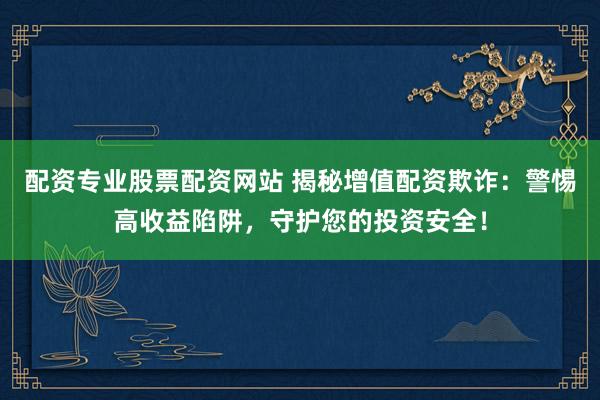 配资专业股票配资网站 揭秘增值配资欺诈：警惕高收益陷阱，守护您的投资安全！
