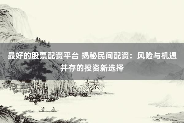 最好的股票配资平台 揭秘民间配资：风险与机遇并存的投资新选择