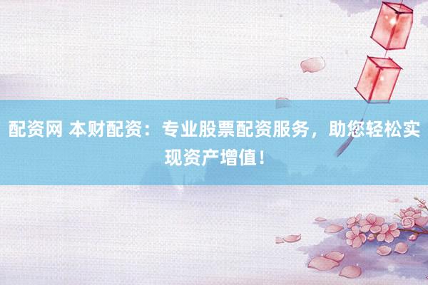 配资网 本财配资：专业股票配资服务，助您轻松实现资产增值！