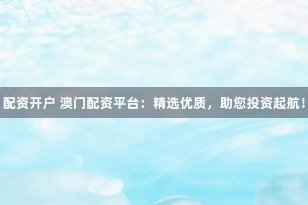 配资开户 澳门配资平台：精选优质，助您投资起航！