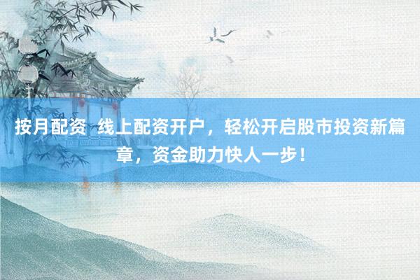 按月配资  线上配资开户，轻松开启股市投资新篇章，资金助力快人一步！