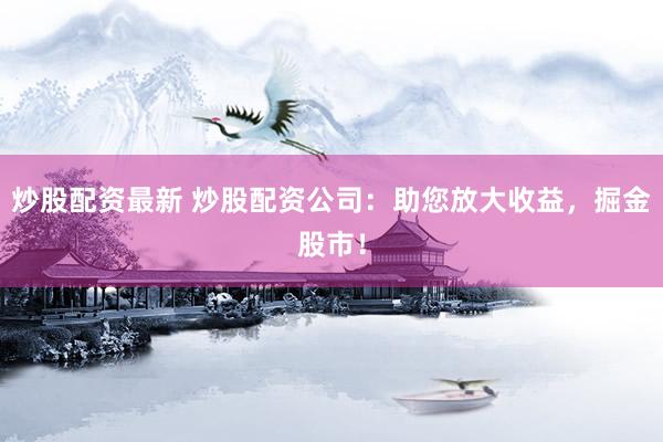 炒股配资最新 炒股配资公司：助您放大收益，掘金股市！