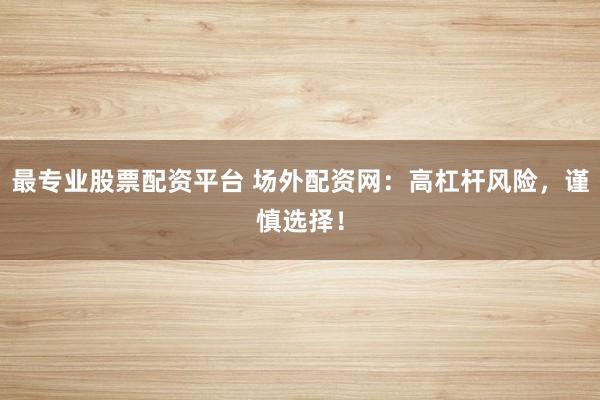 最专业股票配资平台 场外配资网：高杠杆风险，谨慎选择！