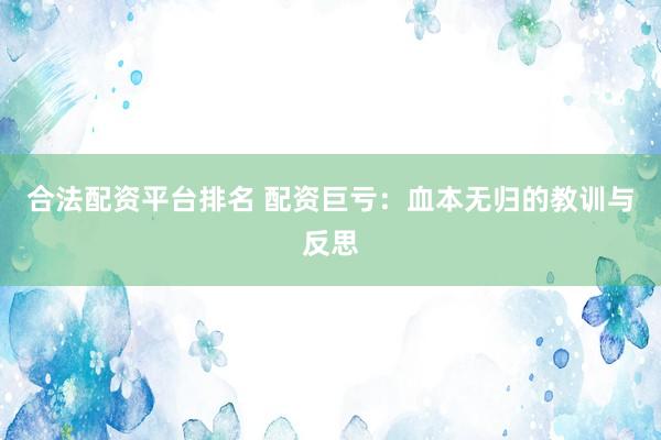 合法配资平台排名 配资巨亏：血本无归的教训与反思