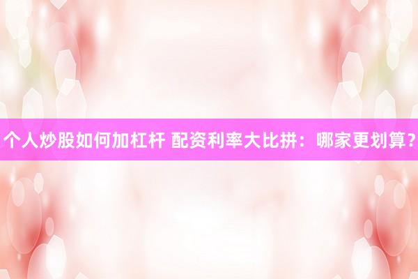 个人炒股如何加杠杆 配资利率大比拼：哪家更划算？