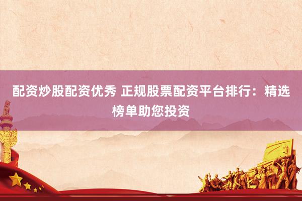 配资炒股配资优秀 正规股票配资平台排行：精选榜单助您投资