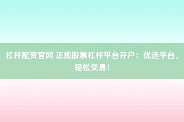 杠杆配资官网 正规股票杠杆平台开户：优选平台，轻松交易！