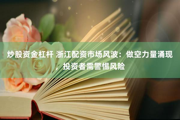 炒股资金杠杆 浙江配资市场风波：做空力量涌现，投资者需警惕风险
