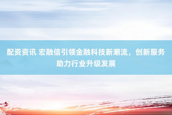 配资资讯 宏融信引领金融科技新潮流，创新服务助力行业升级发展