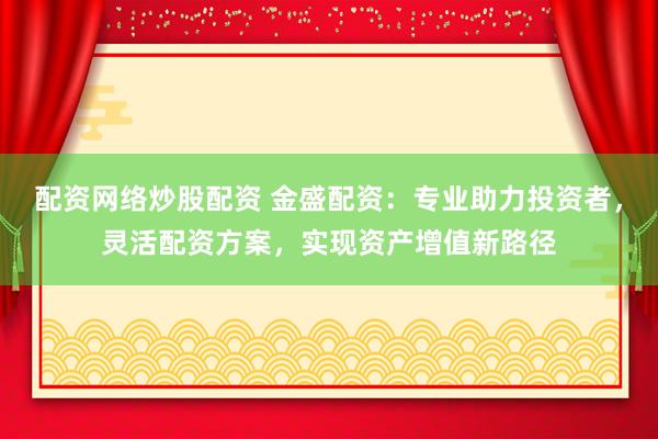 配资网络炒股配资 金盛配资：专业助力投资者，灵活配资方案，实现资产增值新路径