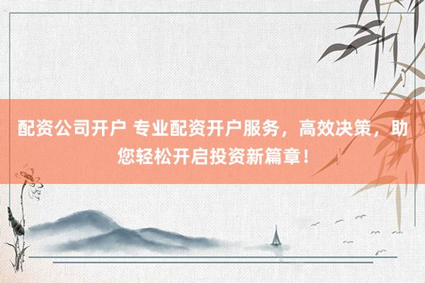 配资公司开户 专业配资开户服务，高效决策，助您轻松开启投资新篇章！