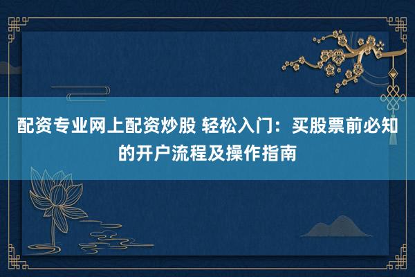 配资专业网上配资炒股 轻松入门：买股票前必知的开户流程及操作指南