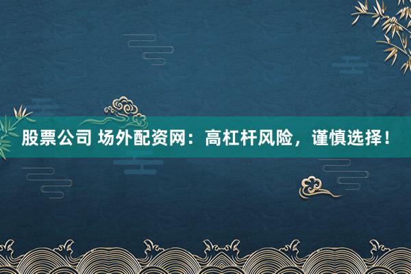 股票公司 场外配资网：高杠杆风险，谨慎选择！