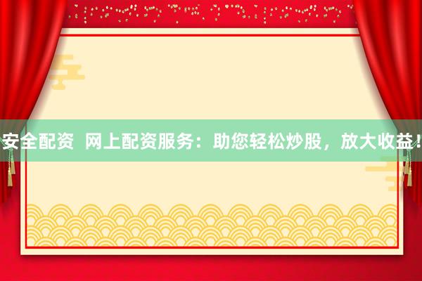 安全配资  网上配资服务：助您轻松炒股，放大收益！