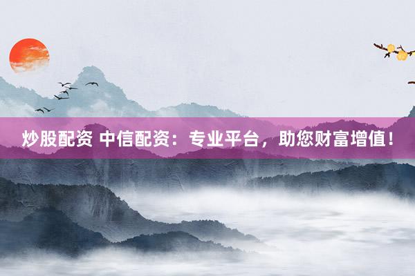 炒股配资 中信配资：专业平台，助您财富增值！