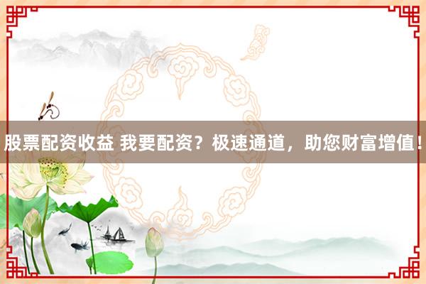 股票配资收益 我要配资？极速通道，助您财富增值！