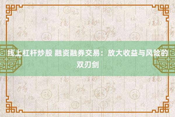 线上杠杆炒股 融资融券交易：放大收益与风险的双刃剑