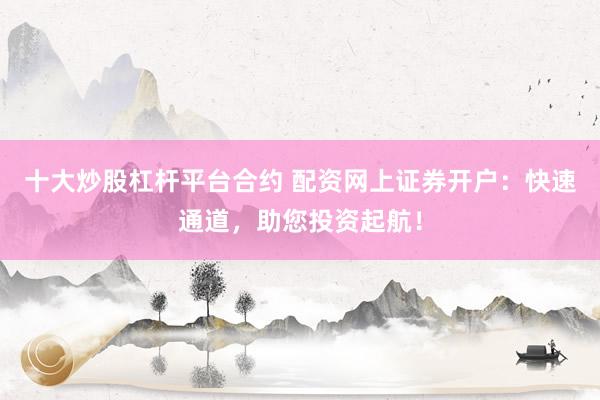 十大炒股杠杆平台合约 配资网上证券开户：快速通道，助您投资起航！