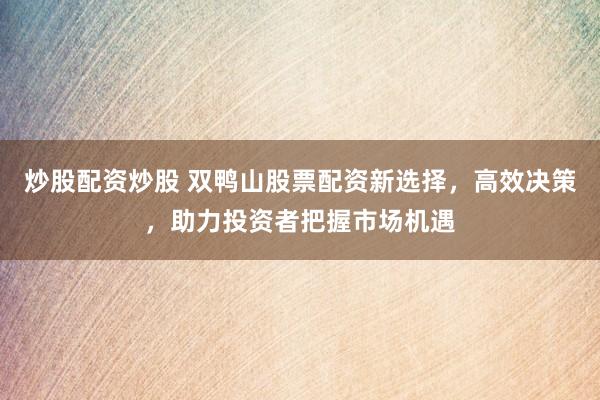 炒股配资炒股 双鸭山股票配资新选择，高效决策，助力投资者把握市场机遇