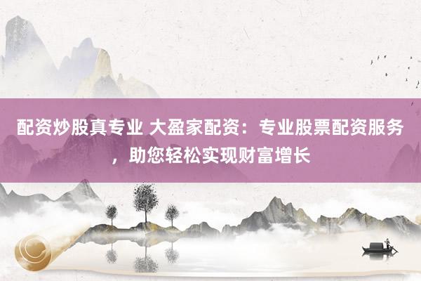 配资炒股真专业 大盈家配资：专业股票配资服务，助您轻松实现财富增长