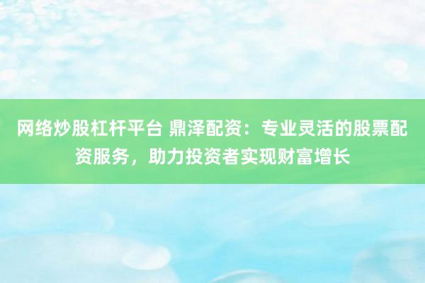 网络炒股杠杆平台 鼎泽配资：专业灵活的股票配资服务，助力投资者实现财富增长
