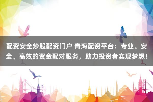 配资安全炒股配资门户 青海配资平台：专业、安全、高效的资金配对服务，助力投资者实现梦想！
