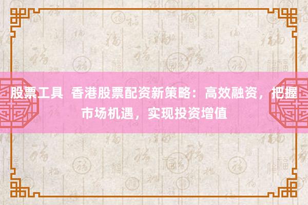 股票工具  香港股票配资新策略：高效融资，把握市场机遇，实现投资增值