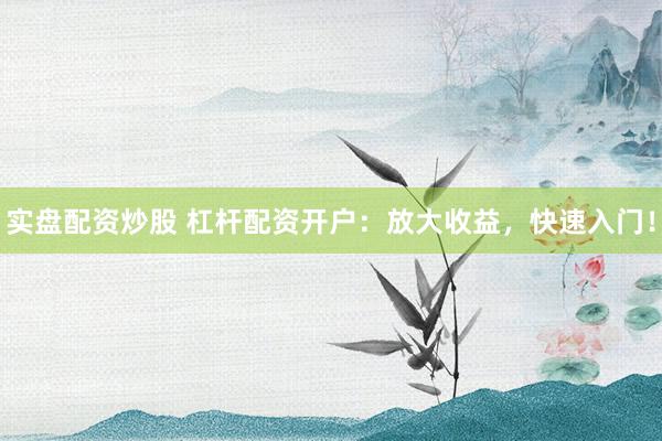 实盘配资炒股 杠杆配资开户：放大收益，快速入门！