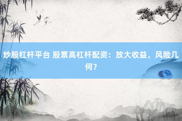 炒股杠杆平台 股票高杠杆配资：放大收益，风险几何？