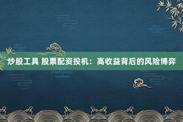 炒股工具 股票配资投机：高收益背后的风险博弈