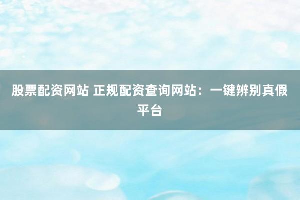 股票配资网站 正规配资查询网站：一键辨别真假平台
