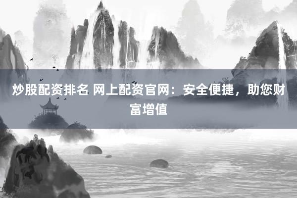 炒股配资排名 网上配资官网：安全便捷，助您财富增值