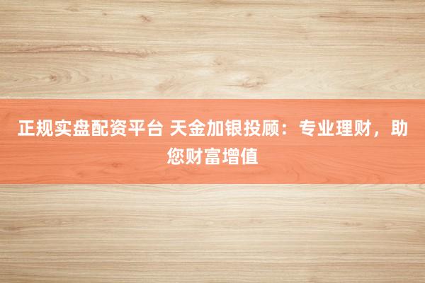 正规实盘配资平台 天金加银投顾：专业理财，助您财富增值
