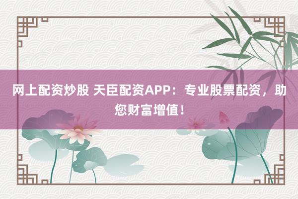 网上配资炒股 天臣配资APP：专业股票配资，助您财富增值！