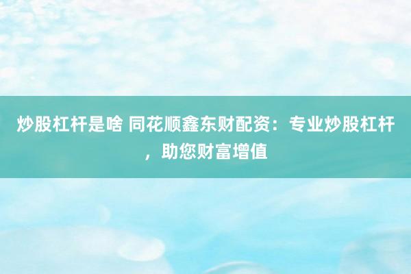 炒股杠杆是啥 同花顺鑫东财配资：专业炒股杠杆，助您财富增值