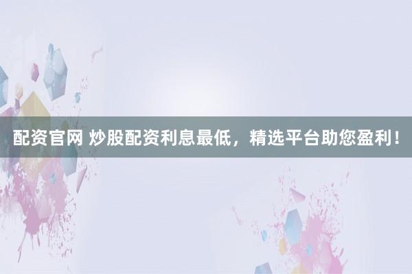 配资官网 炒股配资利息最低，精选平台助您盈利！