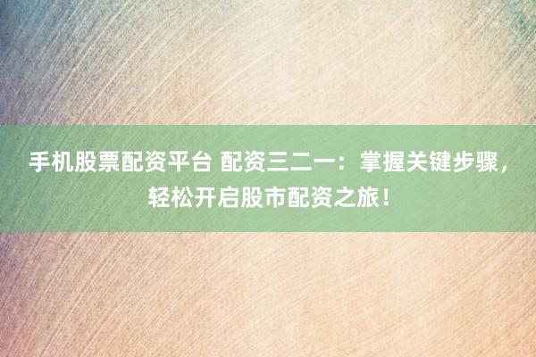 手机股票配资平台 配资三二一：掌握关键步骤，轻松开启股市配资之旅！