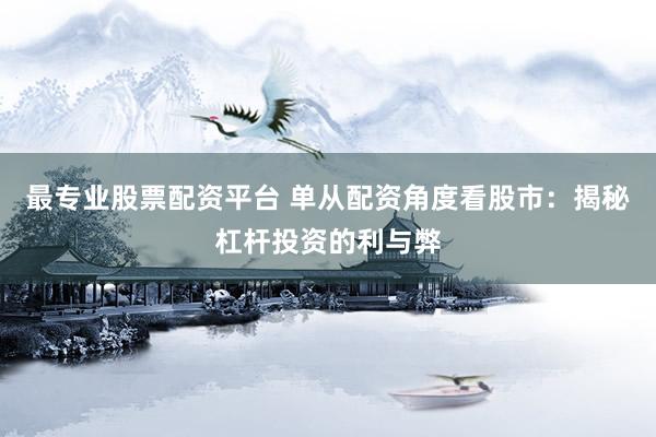 最专业股票配资平台 单从配资角度看股市：揭秘杠杆投资的利与弊