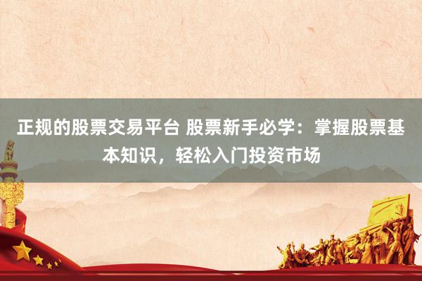 正规的股票交易平台 股票新手必学：掌握股票基本知识，轻松入门投资市场