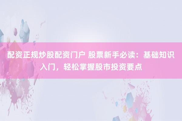 配资正规炒股配资门户 股票新手必读：基础知识入门，轻松掌握股市投资要点