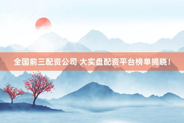 全国前三配资公司 大实盘配资平台榜单揭晓！