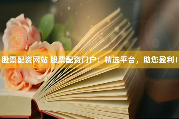 股票配资网站 股票配资门户：精选平台，助您盈利！