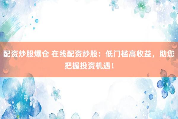 配资炒股爆仓 在线配资炒股：低门槛高收益，助您把握投资机遇！