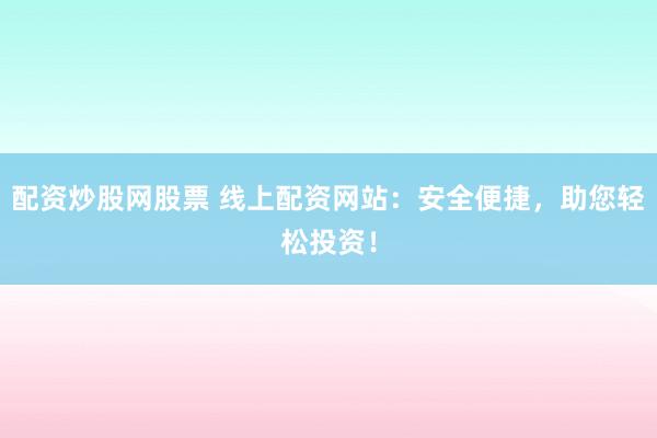 配资炒股网股票 线上配资网站：安全便捷，助您轻松投资！