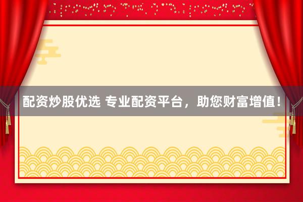 配资炒股优选 专业配资平台，助您财富增值！