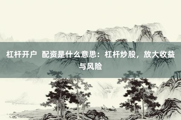 杠杆开户  配资是什么意思：杠杆炒股，放大收益与风险